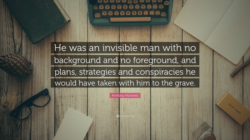 Anthony Horowitz Quote: “He was an invisible man with no background and no foreground, and plans, strategies and conspiracies he would have taken with him to the grave.”