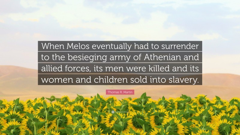Thomas R. Martin Quote: “When Melos eventually had to surrender to the besieging army of Athenian and allied forces, its men were killed and its women and children sold into slavery.”