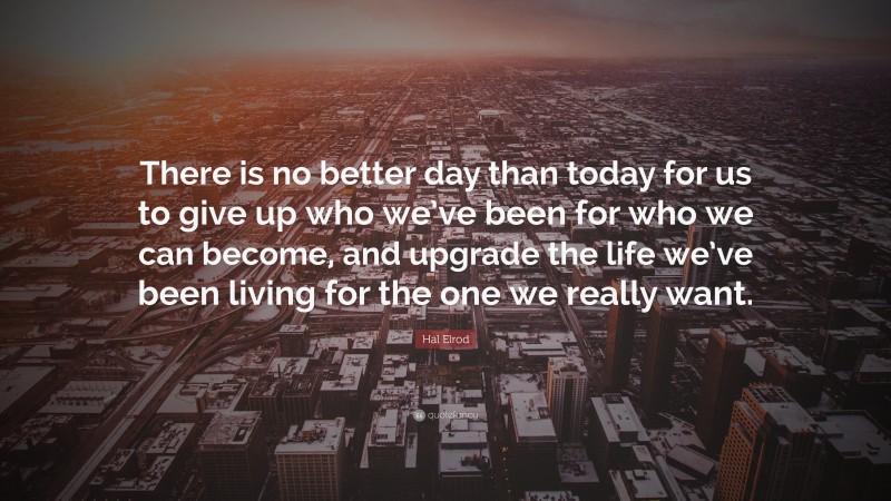 Hal Elrod Quote: “There is no better day than today for us to give up who we’ve been for who we can become, and upgrade the life we’ve been living for the one we really want.”