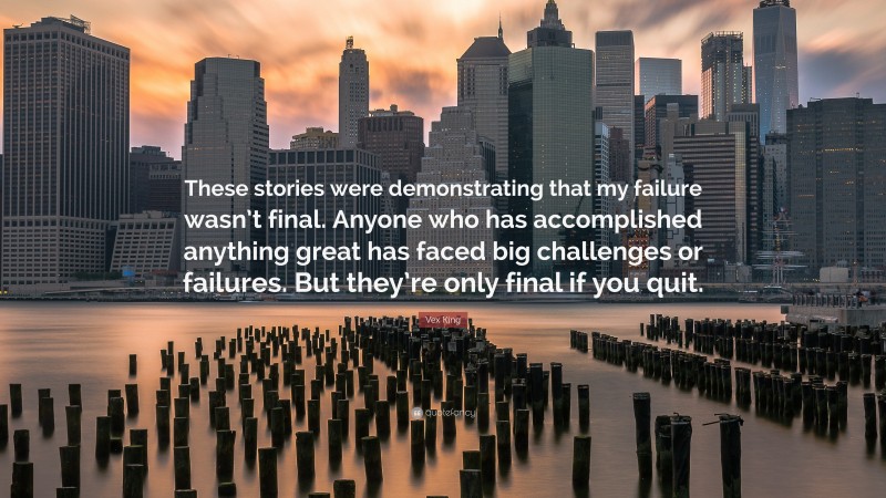 Vex King Quote: “These stories were demonstrating that my failure wasn’t final. Anyone who has accomplished anything great has faced big challenges or failures. But they’re only final if you quit.”