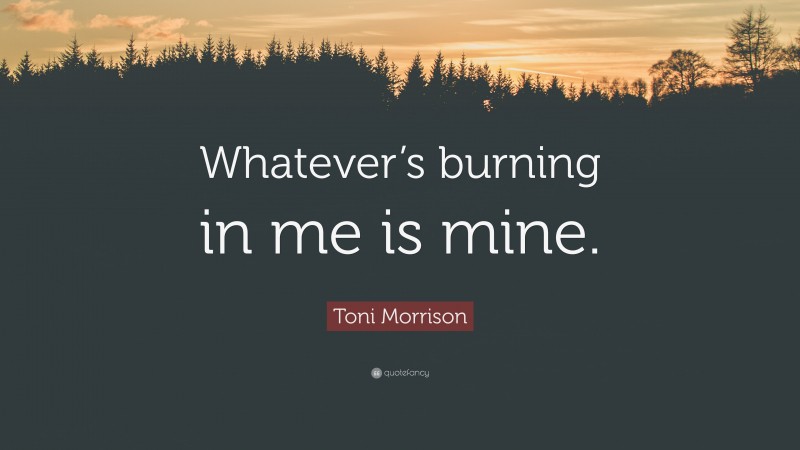 Toni Morrison Quote: “Whatever’s burning in me is mine.”