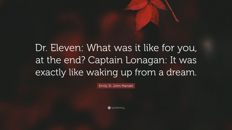Emily St. John Mandel Quote: “Dr. Eleven: What was it like for you, at the end? Captain Lonagan: It was exactly like waking up from a dream.”
