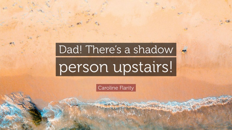 Caroline Flarity Quote: “Dad! There’s a shadow person upstairs!”