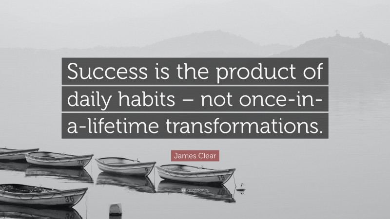 James Clear Quote: “Success is the product of daily habits – not once-in-a-lifetime transformations.”