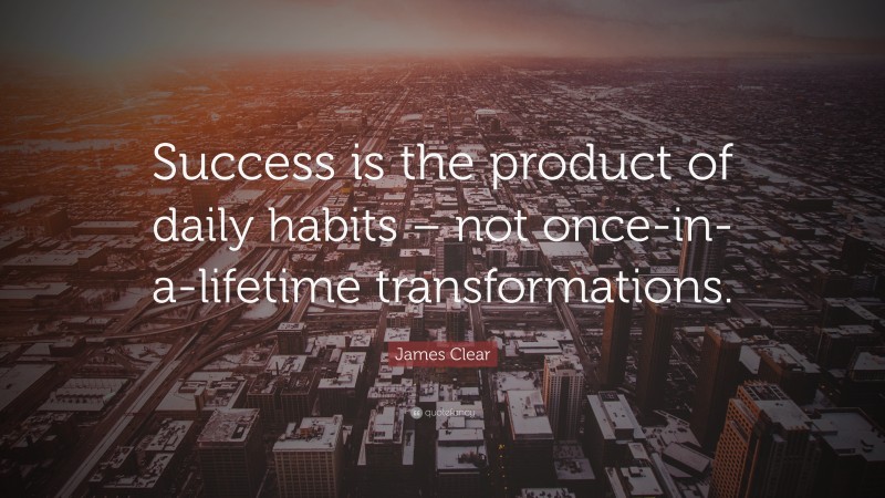 James Clear Quote: “Success is the product of daily habits – not once-in-a-lifetime transformations.”