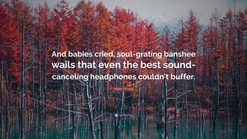 Helen Hoang Quote: “And babies cried, soul-grating banshee wails that even the best sound-canceling headphones couldn’t buffer.”