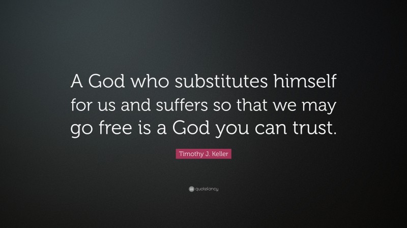 Timothy J. Keller Quote: “A God who substitutes himself for us and suffers so that we may go free is a God you can trust.”