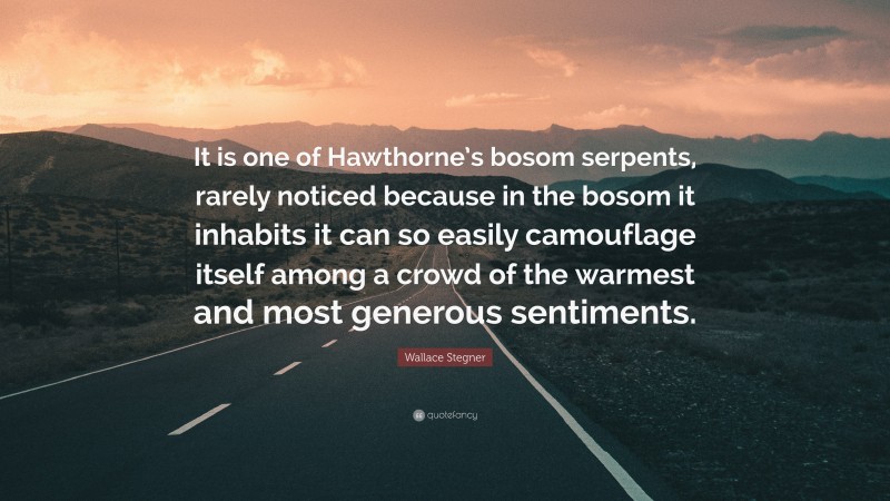 Wallace Stegner Quote: “It is one of Hawthorne’s bosom serpents, rarely noticed because in the bosom it inhabits it can so easily camouflage itself among a crowd of the warmest and most generous sentiments.”