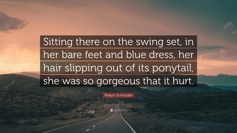 Robyn Schneider Quote: “Sitting there on the swing set, in her bare feet and blue dress, her hair slipping out of its ponytail, she was so gorgeous that it hurt.”