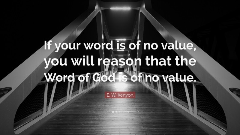 E. W. Kenyon Quote: “If your word is of no value, you will reason that the Word of God is of no value.”