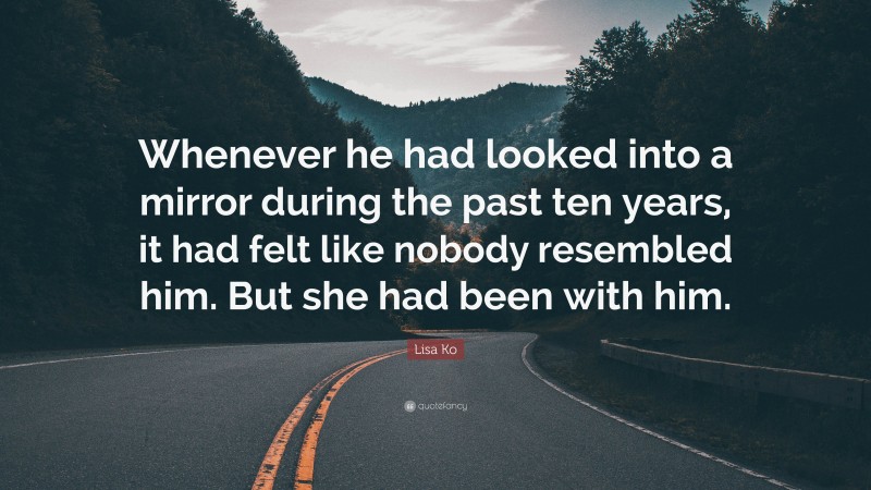 Lisa Ko Quote: “Whenever he had looked into a mirror during the past ten years, it had felt like nobody resembled him. But she had been with him.”