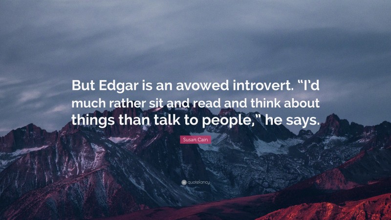 Susan Cain Quote: “But Edgar is an avowed introvert. “I’d much rather sit and read and think about things than talk to people,” he says.”