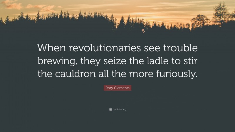 Rory Clements Quote: “When revolutionaries see trouble brewing, they seize the ladle to stir the cauldron all the more furiously.”