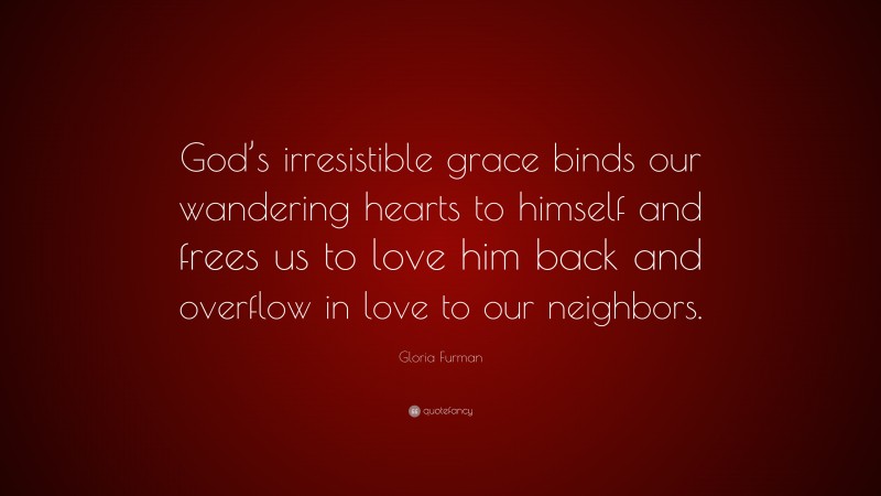 Gloria Furman Quote: “God’s irresistible grace binds our wandering hearts to himself and frees us to love him back and overflow in love to our neighbors.”
