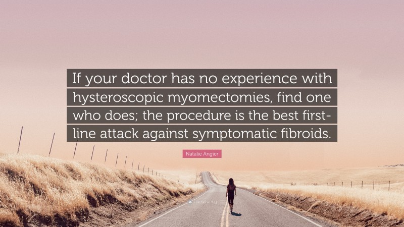 Natalie Angier Quote: “If your doctor has no experience with hysteroscopic myomectomies, find one who does; the procedure is the best first-line attack against symptomatic fibroids.”