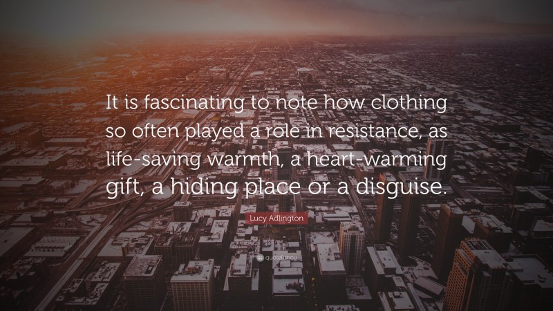 Lucy Adlington Quote: “It is fascinating to note how clothing so often played a role in resistance, as life-saving warmth, a heart-warming gift, a hiding place or a disguise.”