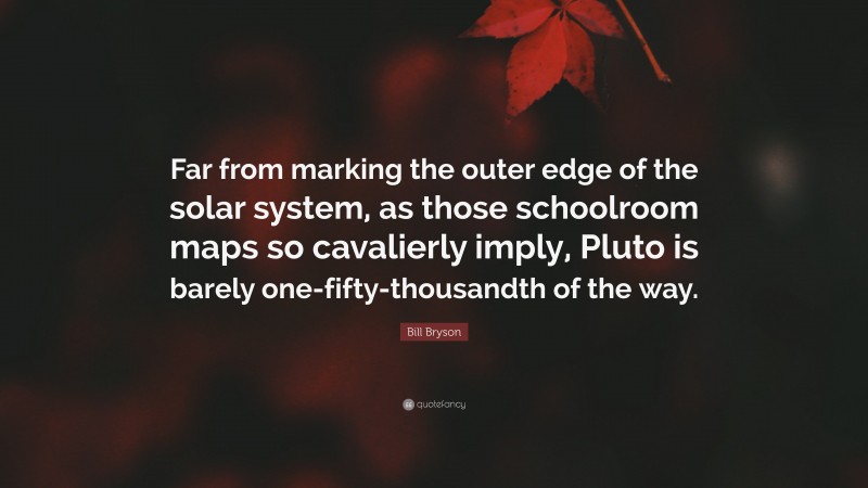 Bill Bryson Quote: “Far from marking the outer edge of the solar system, as those schoolroom maps so cavalierly imply, Pluto is barely one-fifty-thousandth of the way.”