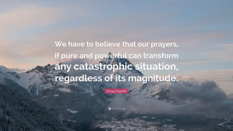 Pooja Ruprell Quote: “We have to believe that our prayers, if pure and powerful can transform any catastrophic situation, regardless of its magnitude.”