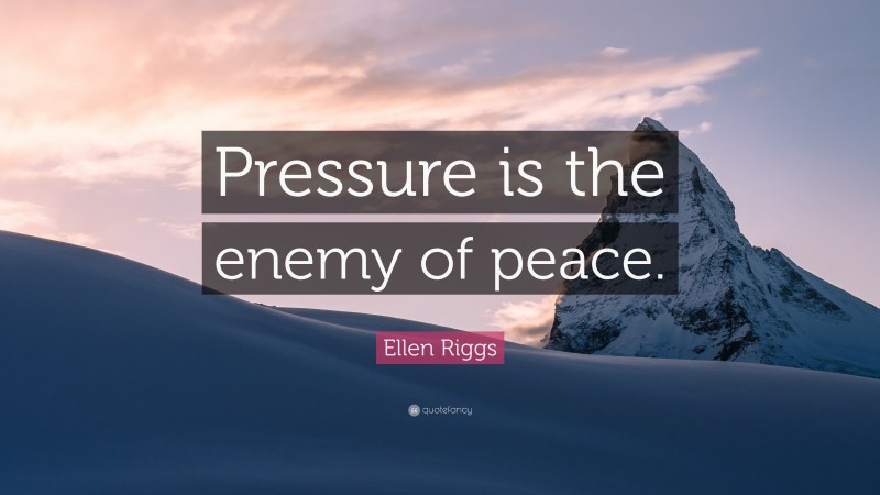 Ellen Riggs Quote: “Pressure is the enemy of peace.”