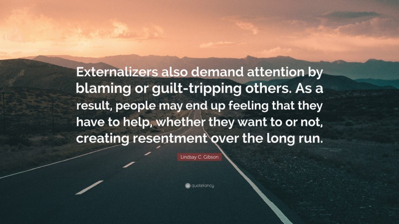 Lindsay C. Gibson Quote: “Externalizers also demand attention by blaming or guilt-tripping others. As a result, people may end up feeling that they have to help, whether they want to or not, creating resentment over the long run.”