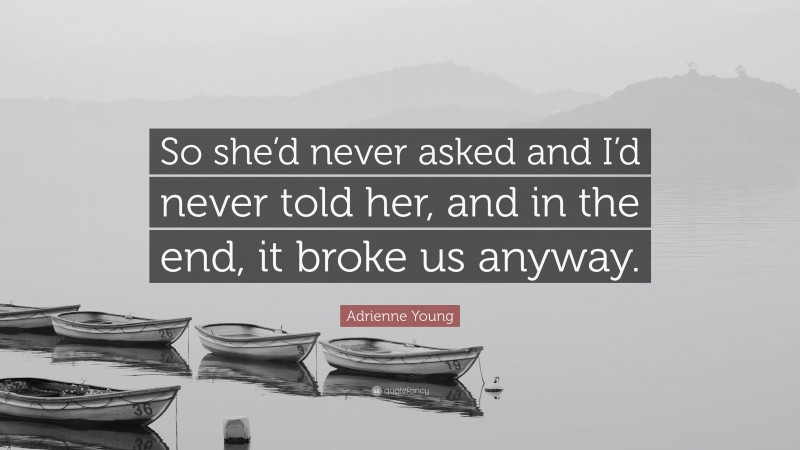 Adrienne Young Quote: “So she’d never asked and I’d never told her, and in the end, it broke us anyway.”