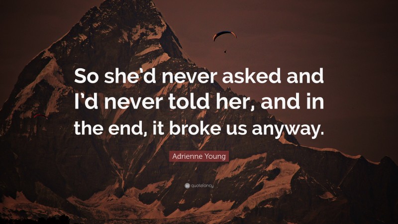 Adrienne Young Quote: “So she’d never asked and I’d never told her, and in the end, it broke us anyway.”
