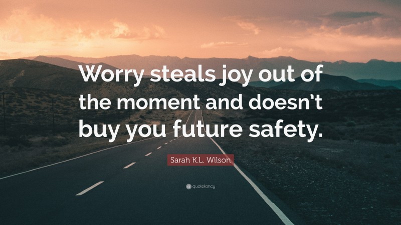 Sarah K.L. Wilson Quote: “Worry steals joy out of the moment and doesn’t buy you future safety.”