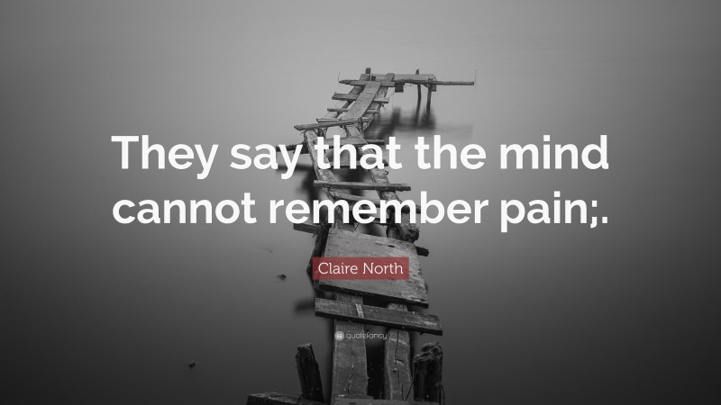 Claire North Quote: “They say that the mind cannot remember pain;.”