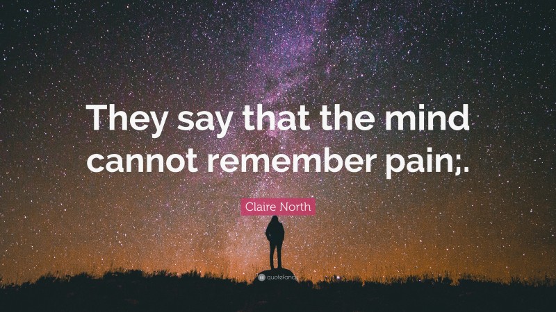 Claire North Quote: “They say that the mind cannot remember pain;.”