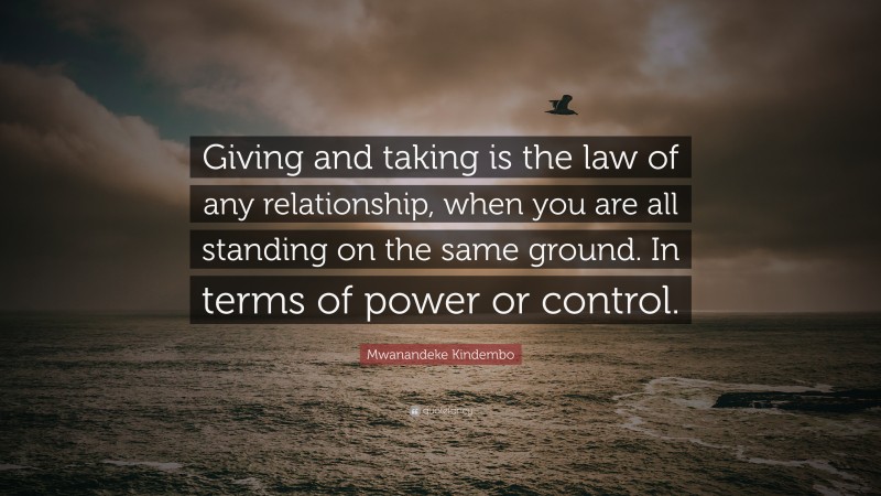 Mwanandeke Kindembo Quote: “Giving and taking is the law of any relationship, when you are all standing on the same ground. In terms of power or control.”