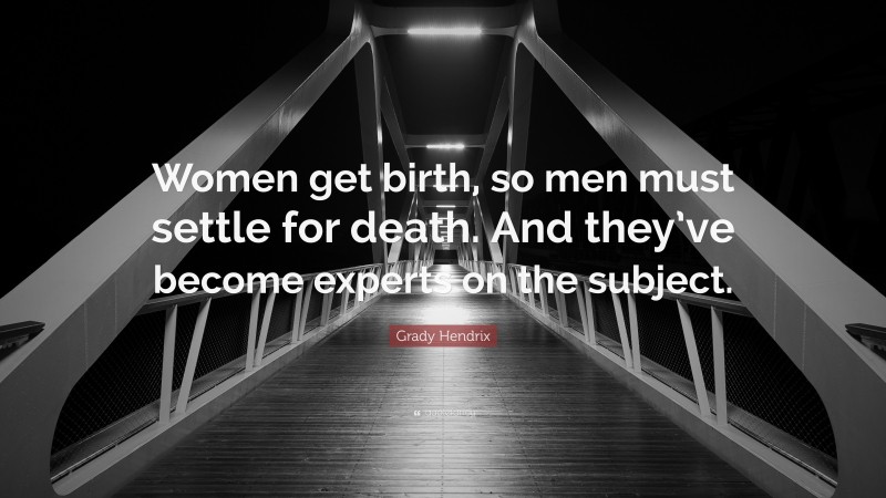 Grady Hendrix Quote: “Women get birth, so men must settle for death. And they’ve become experts on the subject.”