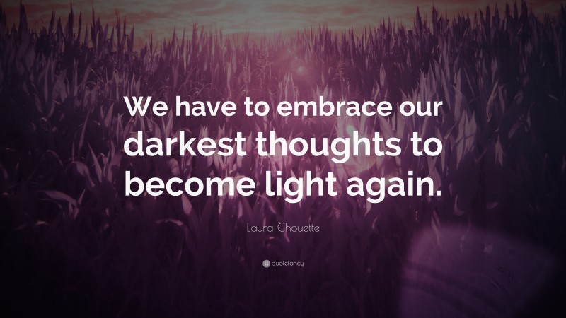 Laura Chouette Quote: “We have to embrace our darkest thoughts to become light again.”
