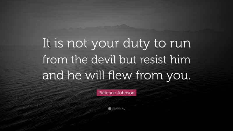 Patience Johnson Quote: “It is not your duty to run from the devil but resist him and he will flew from you.”