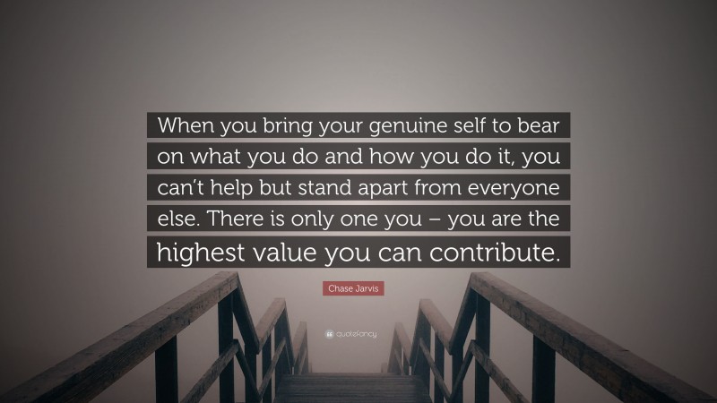 Chase Jarvis Quote: “When you bring your genuine self to bear on what you do and how you do it, you can’t help but stand apart from everyone else. There is only one you – you are the highest value you can contribute.”