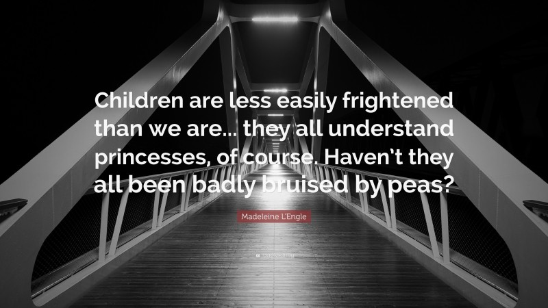 Madeleine L'Engle Quote: “Children are less easily frightened than we are... they all understand princesses, of course. Haven’t they all been badly bruised by peas?”