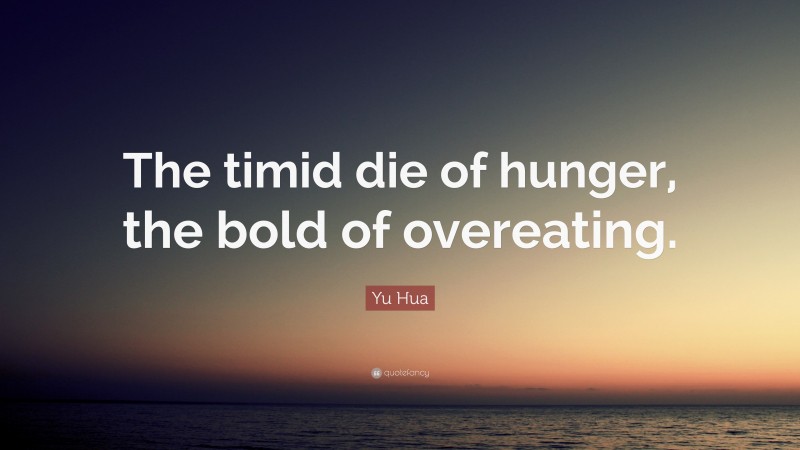 Yu Hua Quote: “The timid die of hunger, the bold of overeating.”