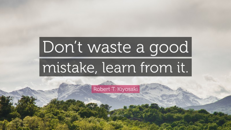 Robert T. Kiyosaki Quote: “Don’t waste a good mistake, learn from it.”