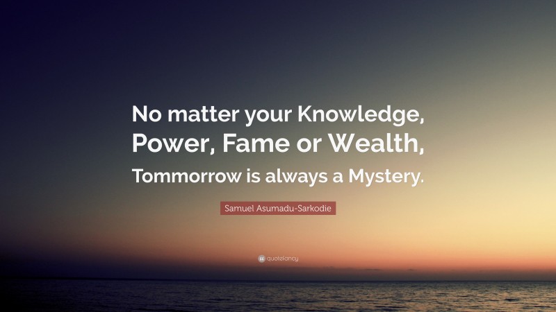 Samuel Asumadu-Sarkodie Quote: “No matter your Knowledge, Power, Fame or Wealth, Tommorrow is always a Mystery.”