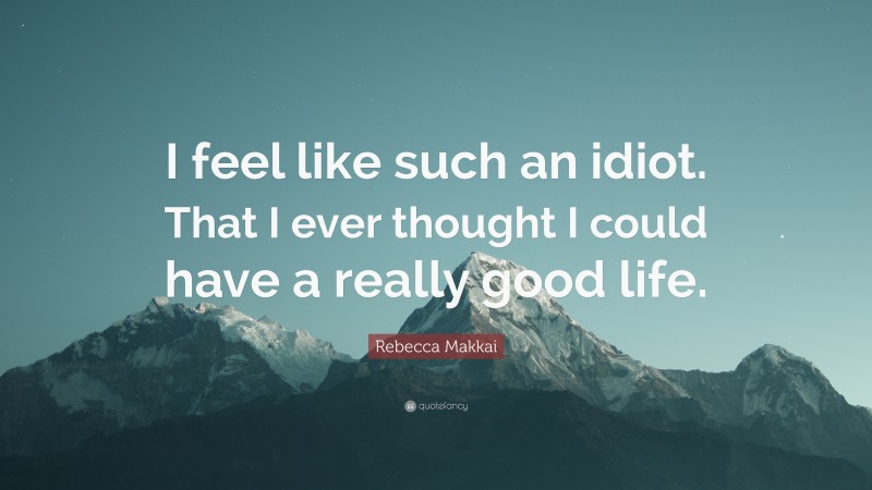 Rebecca Makkai Quote: “I feel like such an idiot. That I ever thought I could have a really good life.”