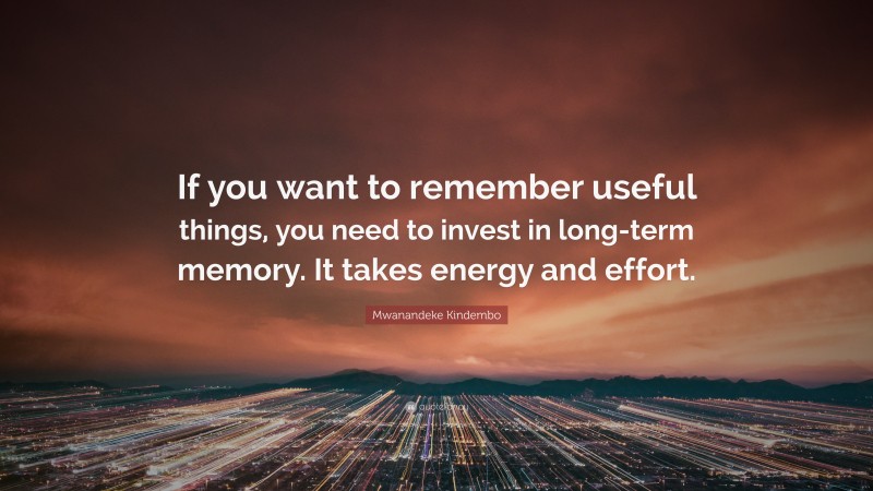 Mwanandeke Kindembo Quote: “If you want to remember useful things, you need to invest in long-term memory. It takes energy and effort.”