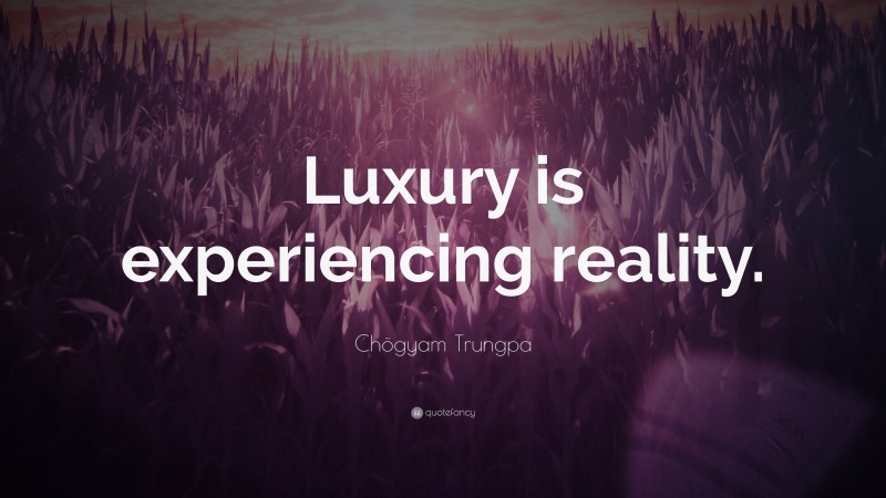 Chögyam Trungpa Quote: “Luxury is experiencing reality.”