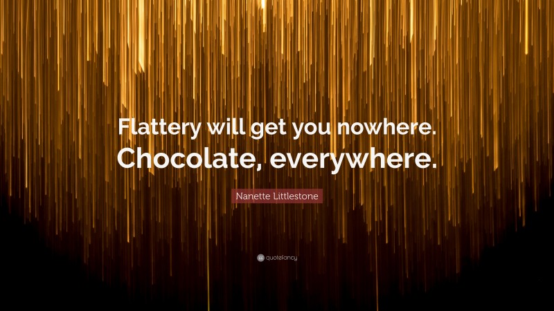 Nanette Littlestone Quote: “Flattery will get you nowhere. Chocolate, everywhere.”