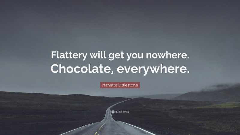 Nanette Littlestone Quote: “Flattery will get you nowhere. Chocolate, everywhere.”