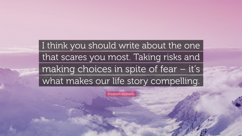 Elizabeth Acevedo Quote: “I think you should write about the one that scares you most. Taking risks and making choices in spite of fear – it’s what makes our life story compelling.”