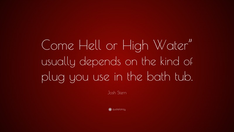 Josh Stern Quote: “Come Hell or High Water” usually depends on the kind of plug you use in the bath tub.”