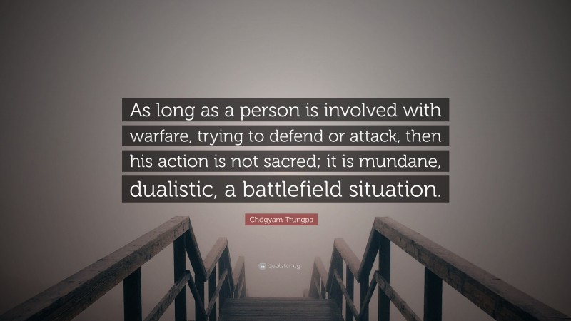 Chögyam Trungpa Quote: “As long as a person is involved with warfare, trying to defend or attack, then his action is not sacred; it is mundane, dualistic, a battlefield situation.”