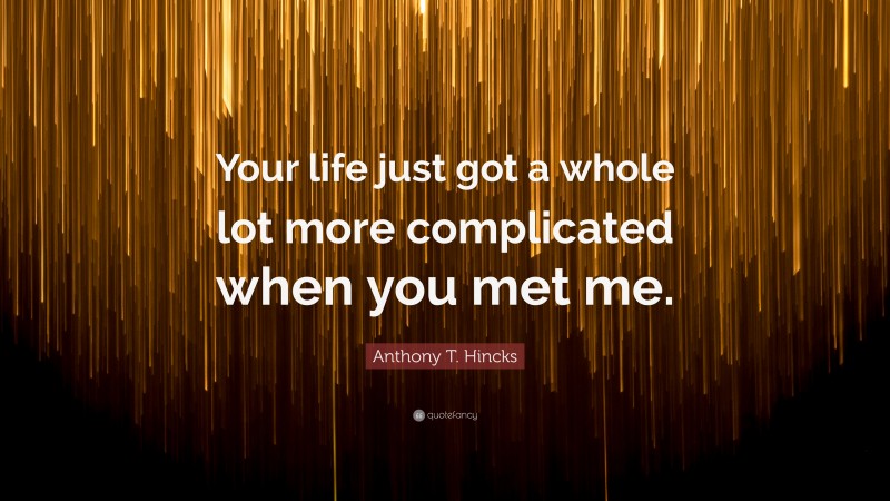 Anthony T. Hincks Quote: “Your life just got a whole lot more complicated when you met me.”