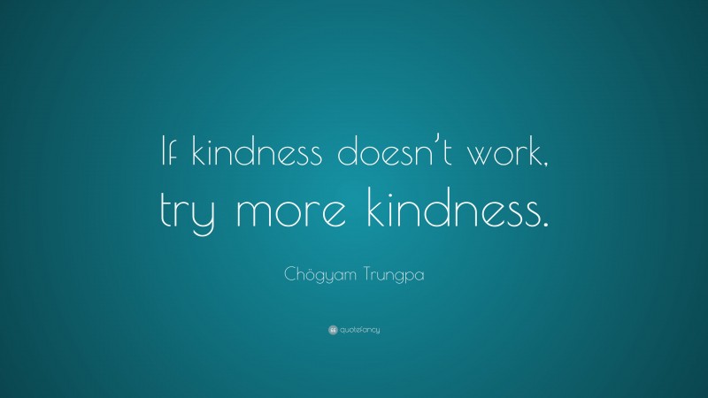 Chögyam Trungpa Quote: “If kindness doesn’t work, try more kindness.”