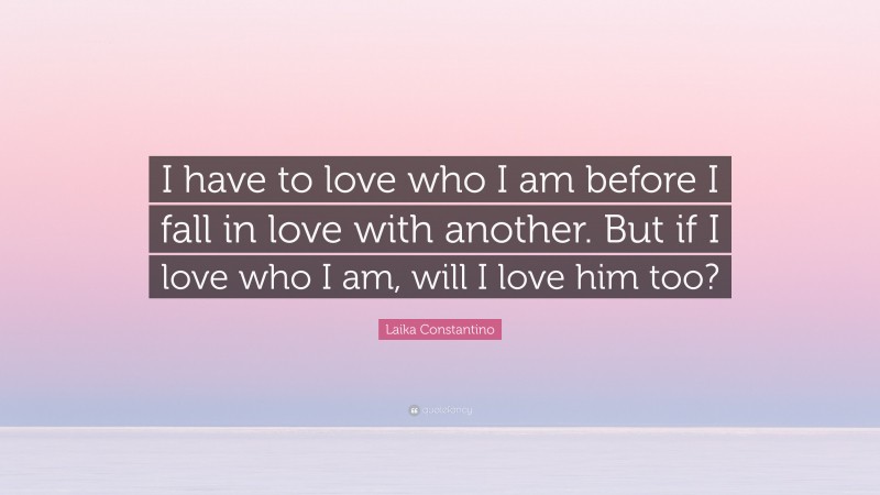 Laika Constantino Quote: “I have to love who I am before I fall in love with another. But if I love who I am, will I love him too?”