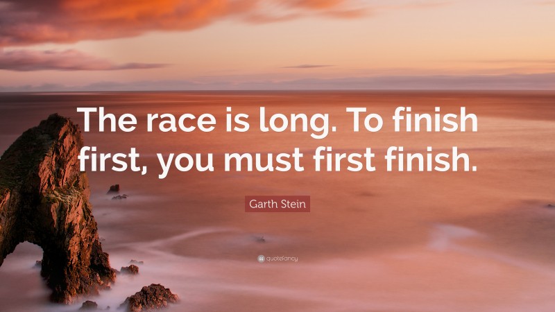 Garth Stein Quote: “The race is long. To finish first, you must first finish.”